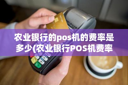 农业银行的pos机的费率是多少(农业银行POS机费率标准是什么)