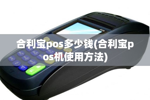 合利宝pos多少钱(合利宝pos机使用方法)
