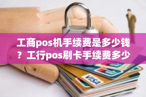 工商pos机手续费是多少钱？工行pos刷卡手续费多少