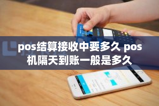 pos结算接收中要多久 pos机隔天到账一般是多久
