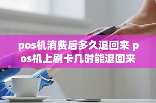 pos机消费后多久退回来 pos机上刷卡几时能退回来