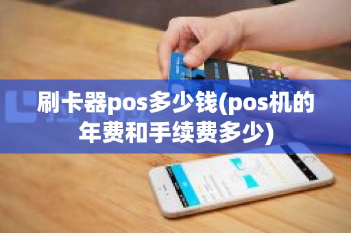 刷卡器pos多少钱(pos机的年费和手续费多少)