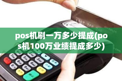 pos机刷一万多少提成(pos机100万业绩提成多少)