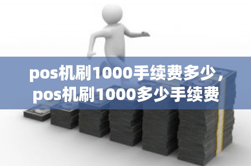 pos机刷1000手续费多少，pos机刷1000多少手续费