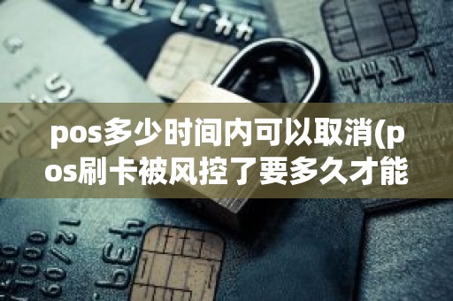 pos多少时间内可以取消(pos刷卡被风控了要多久才能解除)