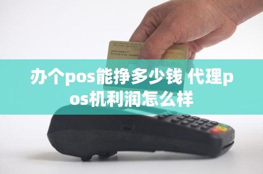 办个pos能挣多少钱 代理pos机利润怎么样