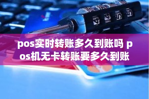 pos实时转账多久到账吗 pos机无卡转账要多久到账