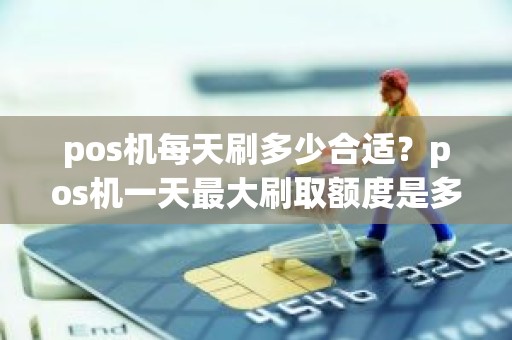 pos机每天刷多少合适？pos机一天最大刷取额度是多少