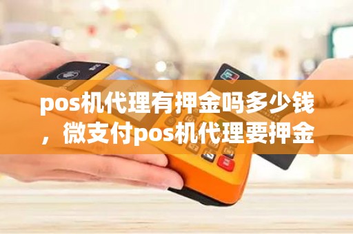 pos机代理有押金吗多少钱，微支付pos机代理要押金可靠吗