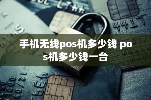 手机无线pos机多少钱 pos机多少钱一台