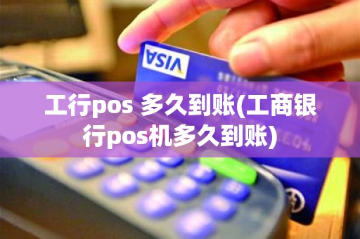 工行pos 多久到账(工商银行pos机多久到账)