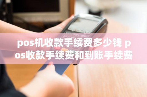 pos机收款手续费多少钱 pos收款手续费和到账手续费