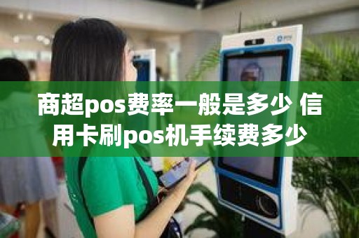 商超pos费率一般是多少 信用卡刷pos机手续费多少