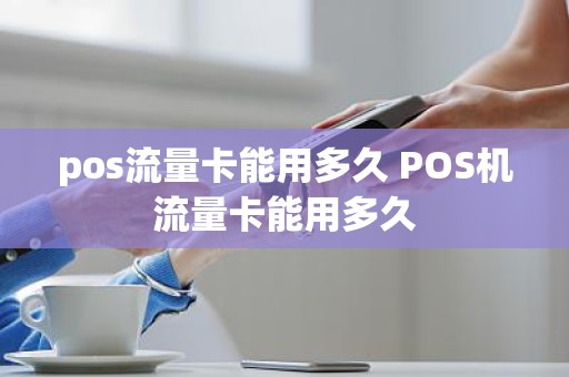 pos流量卡能用多久 POS机流量卡能用多久