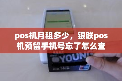 pos机月租多少，银联pos机预留手机号忘了怎么查