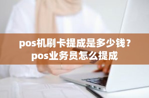 pos机刷卡提成是多少钱？pos业务员怎么提成