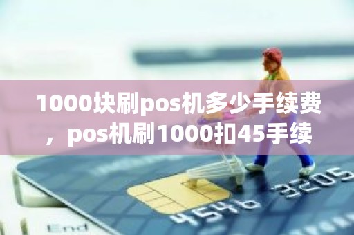 1000块刷pos机多少手续费，pos机刷1000扣45手续费