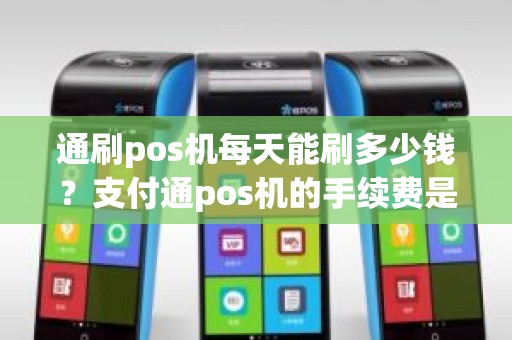 通刷pos机每天能刷多少钱？支付通pos机的手续费是多少
