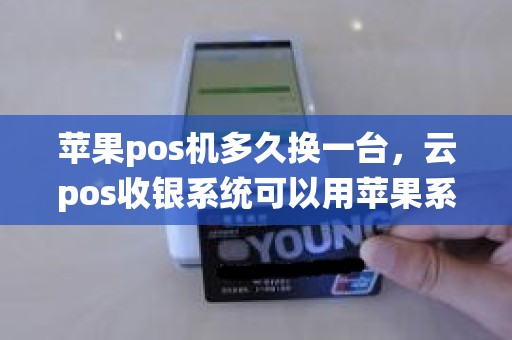 苹果pos机多久换一台，云pos收银系统可以用苹果系统