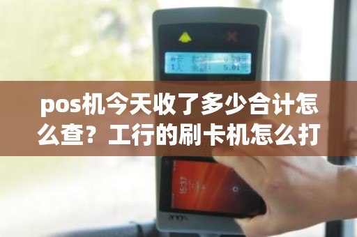 pos机今天收了多少合计怎么查？工行的刷卡机怎么打结算清单