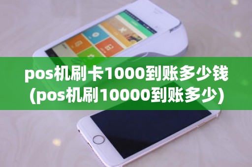pos机刷卡1000到账多少钱(pos机刷10000到账多少)