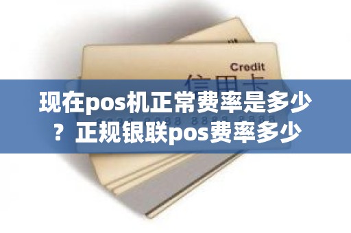 现在pos机正常费率是多少？正规银联pos费率多少