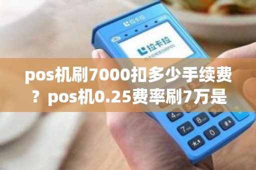 pos机刷7000扣多少手续费？pos机0.25费率刷7万是多少手续费