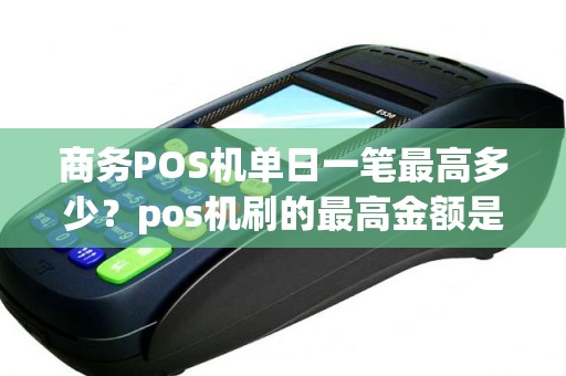 商务POS机单日一笔最高多少？pos机刷的最高金额是多少