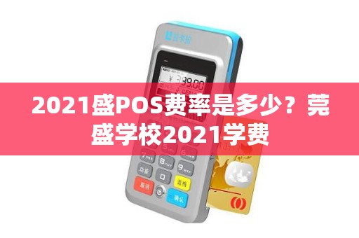 2021盛POS费率是多少？莞盛学校2021学费