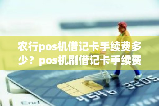 农行pos机借记卡手续费多少？pos机刷借记卡手续费