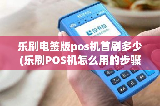 乐刷电签版pos机首刷多少(乐刷POS机怎么用的步骤)