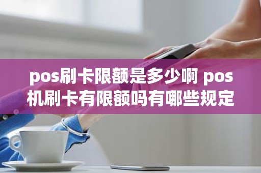 pos刷卡限额是多少啊 pos机刷卡有限额吗有哪些规定
