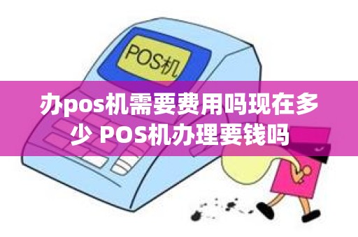 办pos机需要费用吗现在多少 POS机办理要钱吗