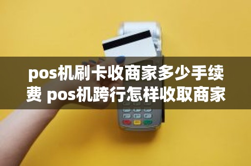 pos机刷卡收商家多少手续费 pos机跨行怎样收取商家手续费
