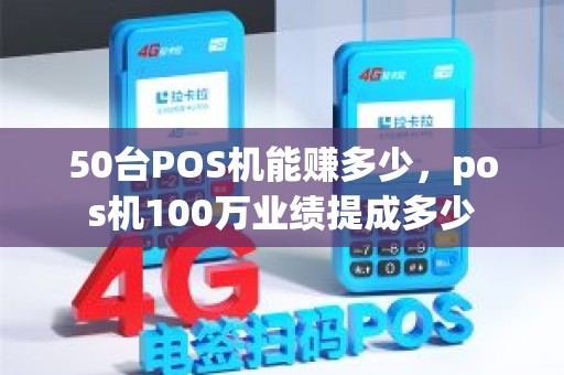 50台POS机能赚多少,pos机100万业绩提成多少 50台POS机能赚多少,pos机100万业绩提成多少