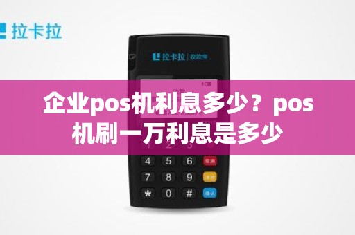 企业pos机利息多少?pos机刷一万利息是多少 企业pos机利息多少?pos机刷一万利息是多少