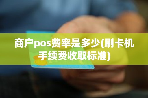 商户pos费率是多少(刷卡机手续费收取标准)