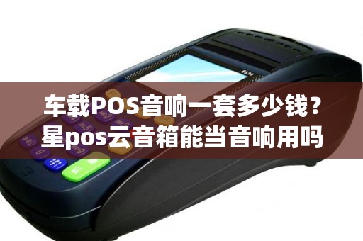 车载POS音响一套多少钱？星pos云音箱能当音响用吗