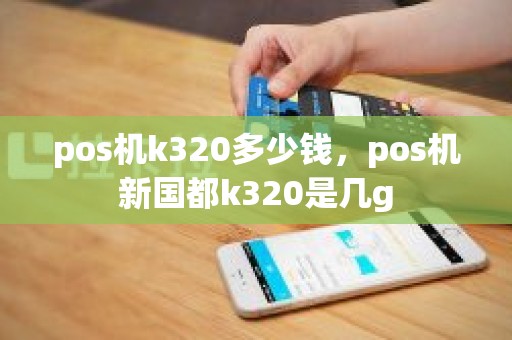 pos机k320多少钱，pos机新国都k320是几g
