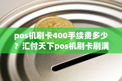 pos机刷卡400手续费多少？汇付天下pos机刷卡刷满多少钱才能到账