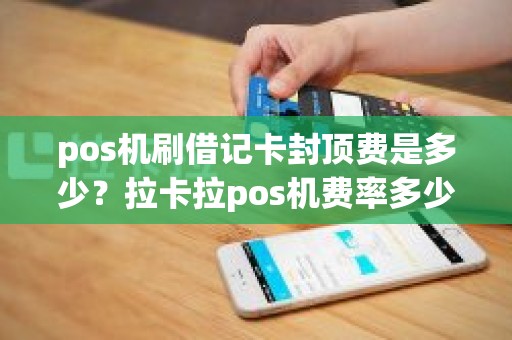 pos机刷借记卡封顶费是多少？拉卡拉pos机费率多少