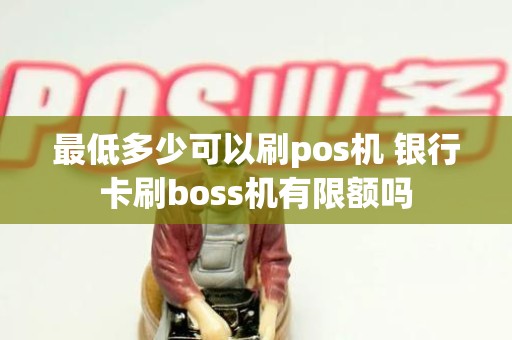 最低多少可以刷pos机 银行卡刷boss机有限额吗