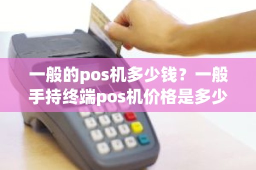 一般的pos机多少钱？一般手持终端pos机价格是多少