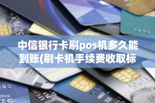 中信银行卡刷pos机多久能到账(刷卡机手续费收取标准)