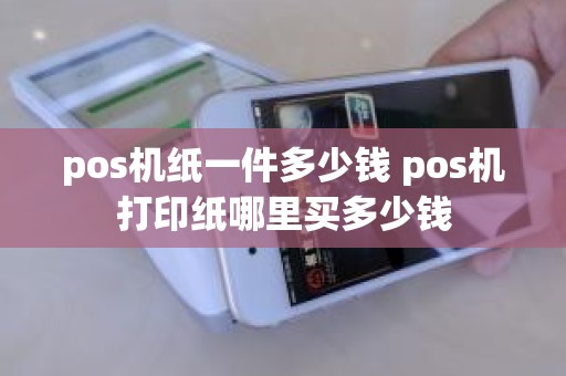 pos机纸一件多少钱 pos机打印纸哪里买多少钱