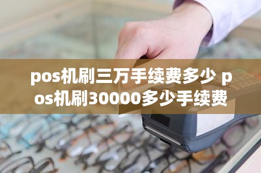 pos机刷三万手续费多少 pos机刷30000多少手续费