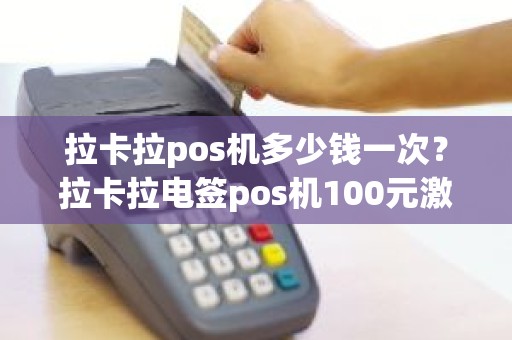 拉卡拉pos机多少钱一次？拉卡拉电签pos机100元激活后再次刷还会扣299服务费吗