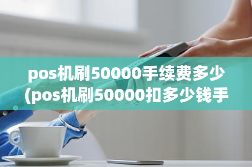 pos机刷50000手续费多少(pos机刷50000扣多少钱手续费)