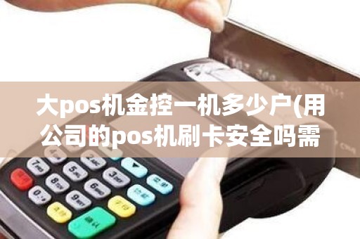 大pos机金控一机多少户(用公司的pos机刷卡安全吗需要注意什么)