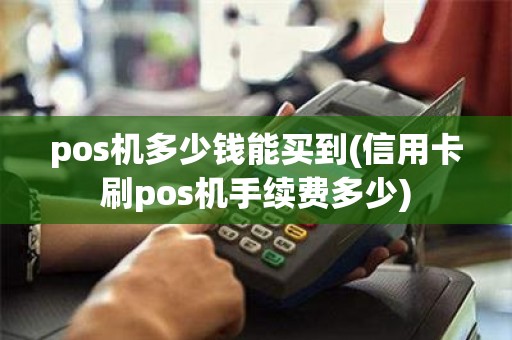 pos机多少钱能买到(信用卡刷pos机手续费多少)